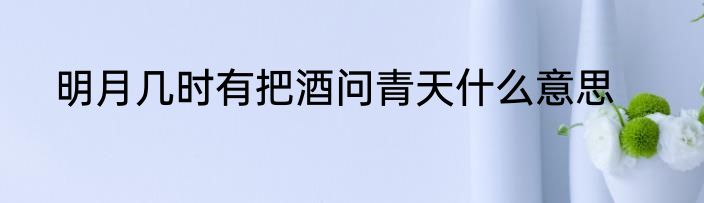 明月几时有把酒问青天什么意思