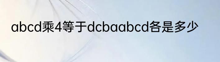 abcd乘4等于dcbaabcd各是多少