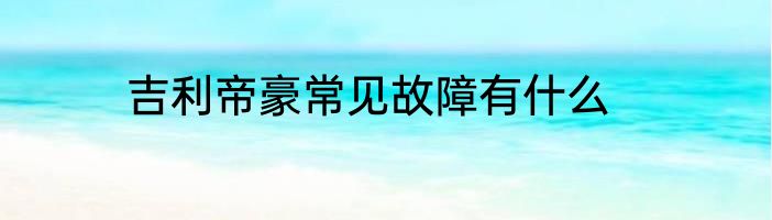 吉利帝豪常见故障有什么