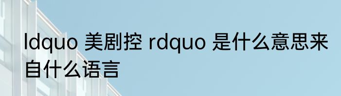 ldquo 美剧控 rdquo 是什么意思来自什么语言