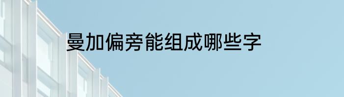 曼加偏旁能组成哪些字