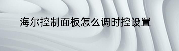 海尔控制面板怎么调时控设置