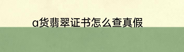 a货翡翠证书怎么查真假