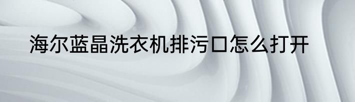 海尔蓝晶洗衣机排污口怎么打开