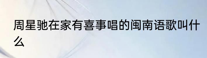 周星驰在家有喜事唱的闽南语歌叫什么