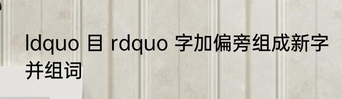 ldquo 目 rdquo 字加偏旁组成新字并组词