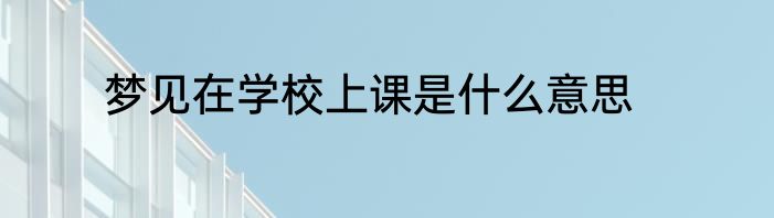 梦见在学校上课是什么意思