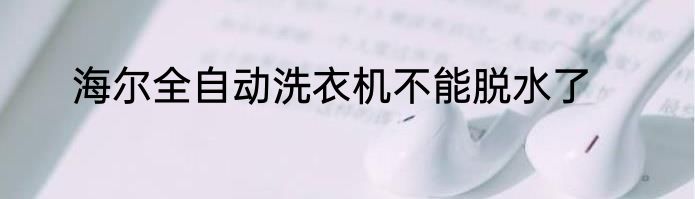 海尔全自动洗衣机不能脱水了