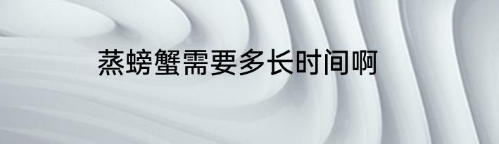 蒸螃蟹需要多长时间啊