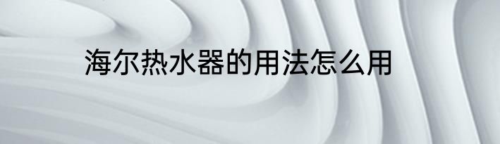 海尔热水器的用法怎么用