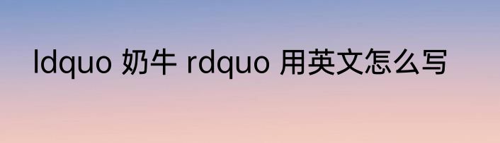ldquo 奶牛 rdquo 用英文怎么写