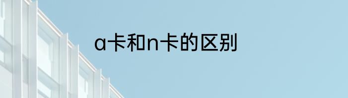a卡和n卡的区别