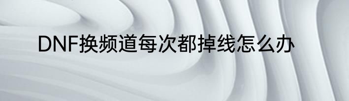 DNF换频道每次都掉线怎么办