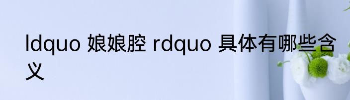ldquo 娘娘腔 rdquo 具体有哪些含义
