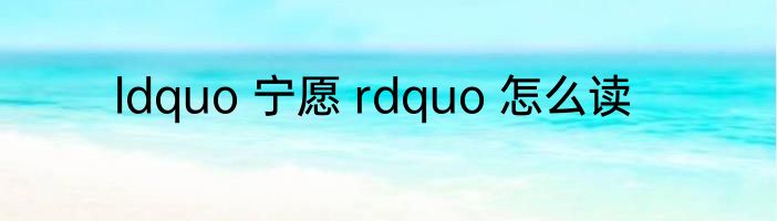 ldquo 宁愿 rdquo 怎么读