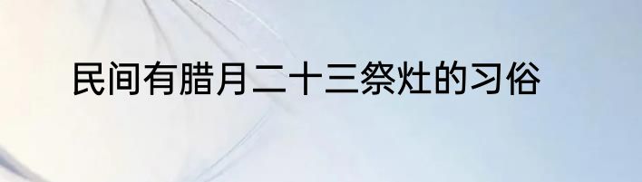 民间有腊月二十三祭灶的习俗