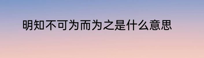 明知不可为而为之是什么意思