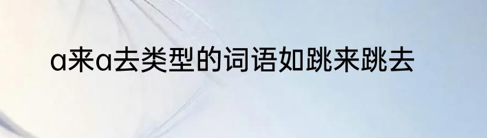 a来a去类型的词语如跳来跳去