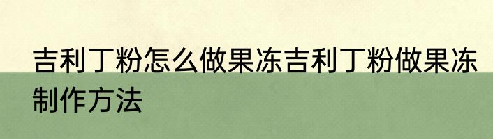 吉利丁粉怎么做果冻吉利丁粉做果冻制作方法