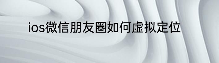 ios微信朋友圈如何虚拟定位