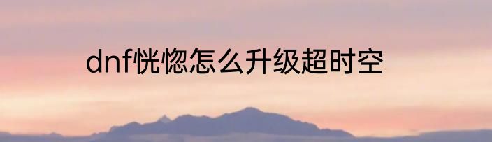 dnf恍惚怎么升级超时空