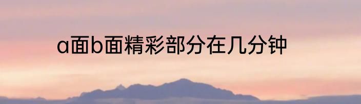a面b面精彩部分在几分钟