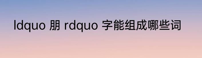 ldquo 朋 rdquo 字能组成哪些词