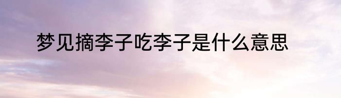 梦见摘李子吃李子是什么意思