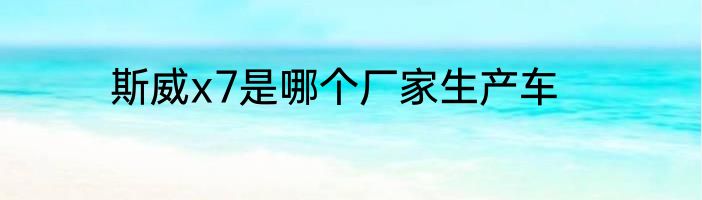 斯威x7是哪个厂家生产车