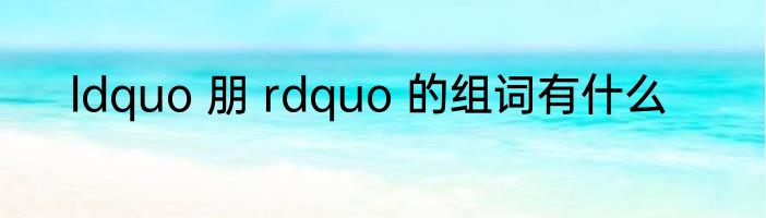 ldquo 朋 rdquo 的组词有什么