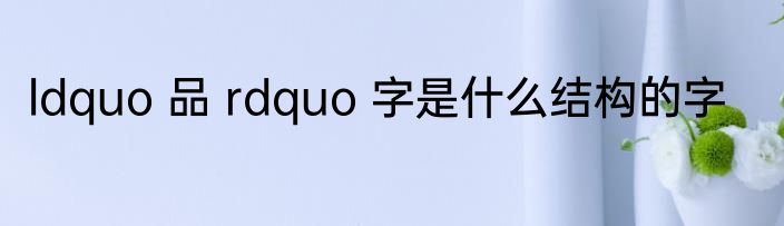 ldquo 品 rdquo 字是什么结构的字