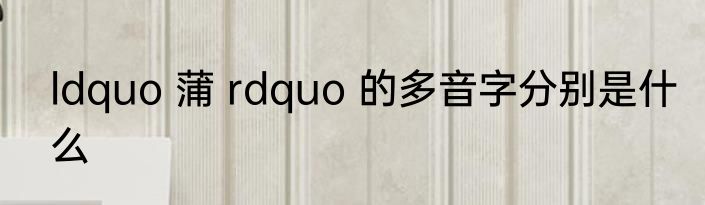 ldquo 蒲 rdquo 的多音字分别是什么