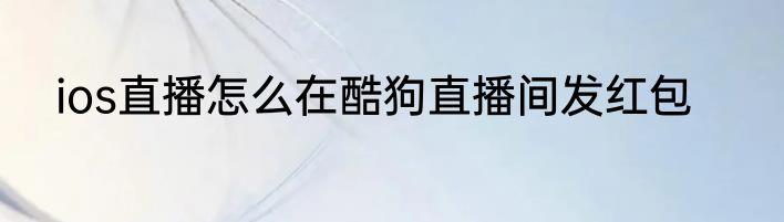 ios直播怎么在酷狗直播间发红包