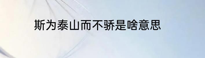 斯为泰山而不骄是啥意思