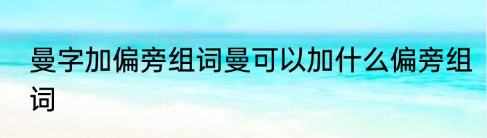 曼字加偏旁组词曼可以加什么偏旁组词