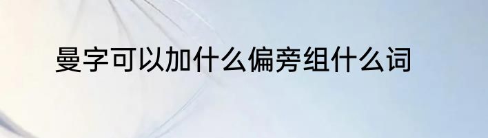 曼字可以加什么偏旁组什么词