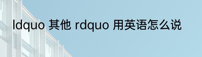 ldquo 其他 rdquo 用英语怎么说