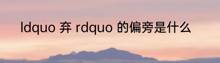 ldquo 弃 rdquo 的偏旁是什么