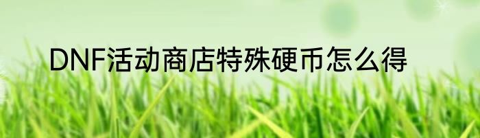 DNF活动商店特殊硬币怎么得