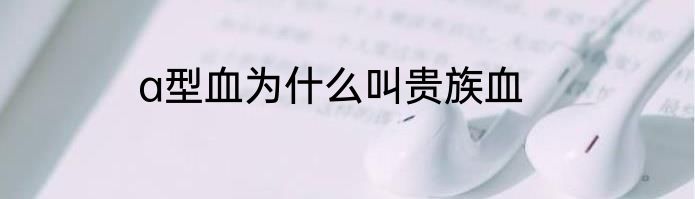 a型血为什么叫贵族血