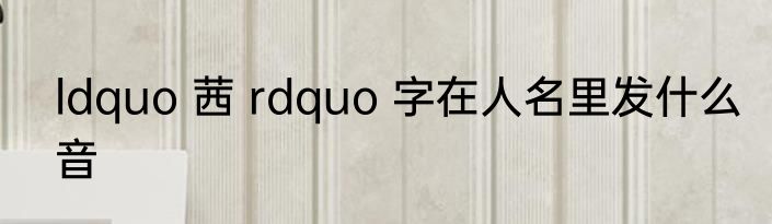 ldquo 茜 rdquo 字在人名里发什么音