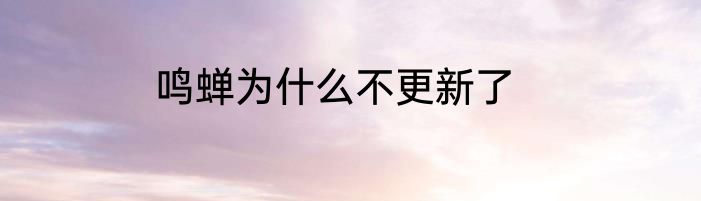 鸣蝉为什么不更新了