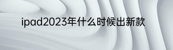 ipad2023年什么时候出新款