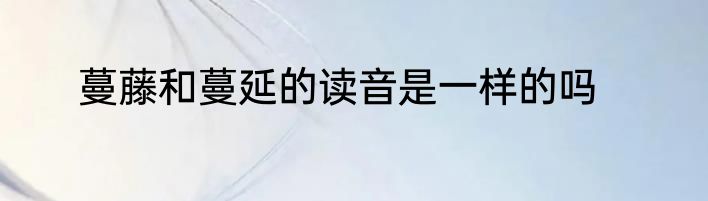 蔓藤和蔓延的读音是一样的吗