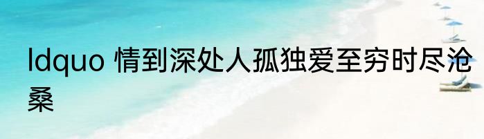 ldquo 情到深处人孤独爱至穷时尽沧桑
