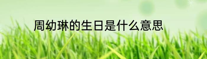 周幼琳的生日是什么意思