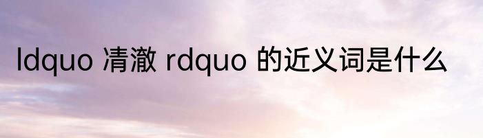 ldquo 凊澈 rdquo 的近义词是什么