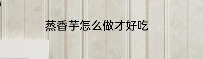 蒸香芋怎么做才好吃