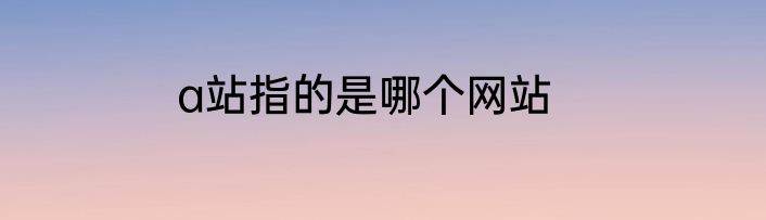 a站指的是哪个网站