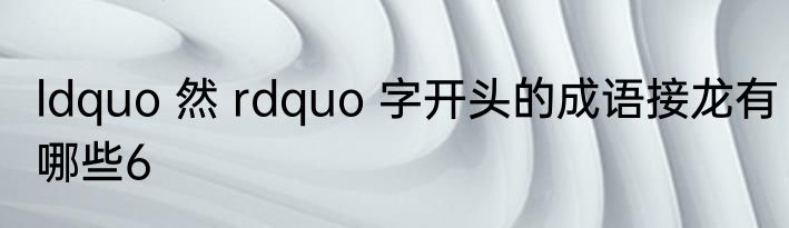 ldquo 然 rdquo 字开头的成语接龙有哪些6